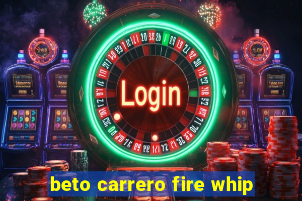 beto carrero fire whip